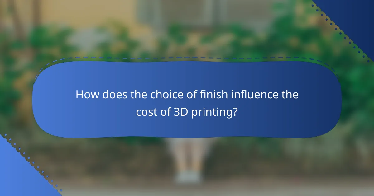 How does the choice of finish influence the cost of 3D printing?