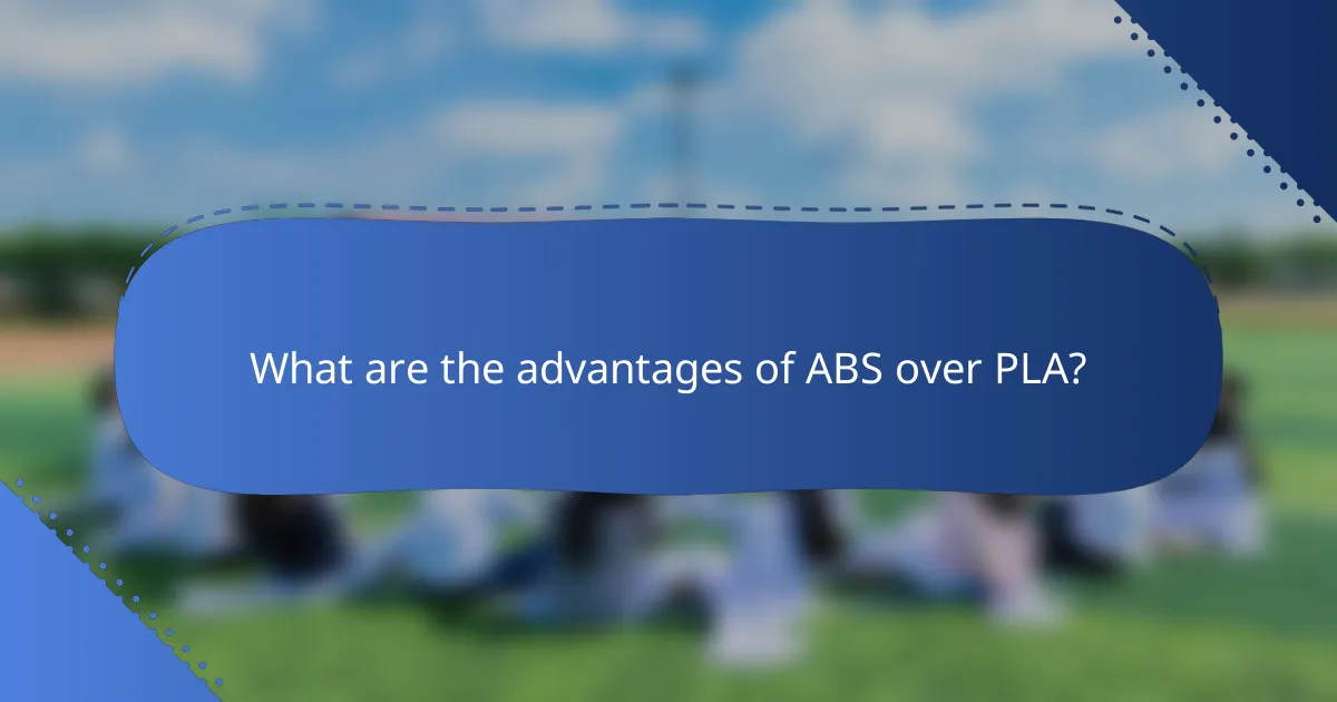What are the advantages of ABS over PLA?